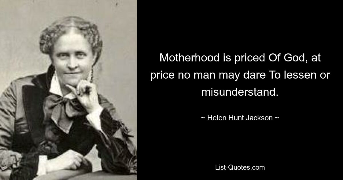 Motherhood is priced Of God, at price no man may dare To lessen or misunderstand. — © Helen Hunt Jackson