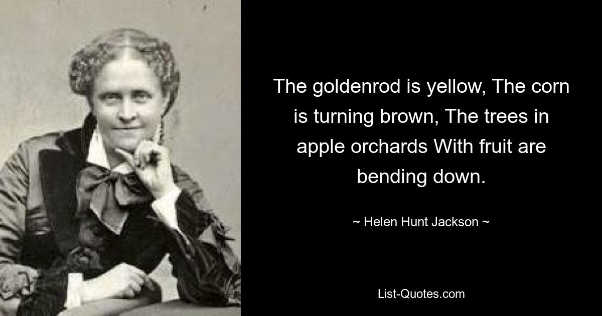 The goldenrod is yellow, The corn is turning brown, The trees in apple orchards With fruit are bending down. — © Helen Hunt Jackson