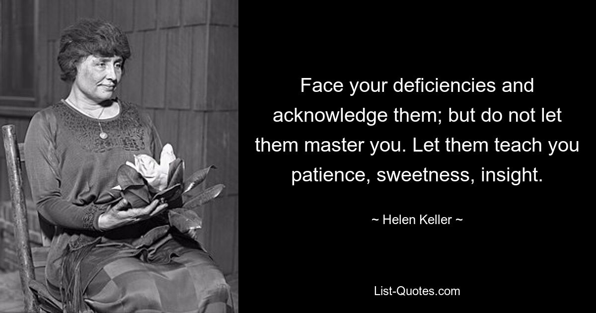 Face your deficiencies and acknowledge them; but do not let them master you. Let them teach you patience, sweetness, insight. — © Helen Keller