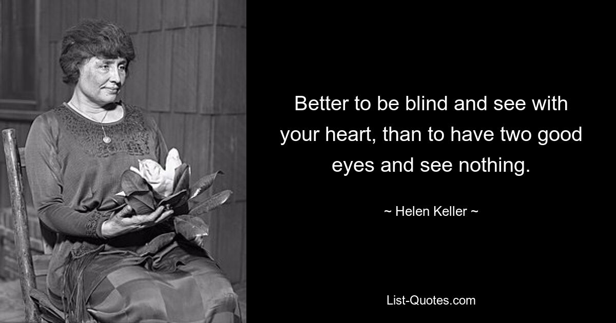 Better to be blind and see with your heart, than to have two good eyes and see nothing. — © Helen Keller