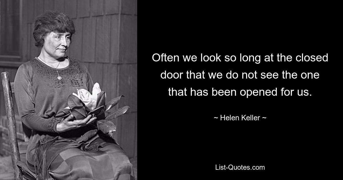 Often we look so long at the closed door that we do not see the one that has been opened for us. — © Helen Keller