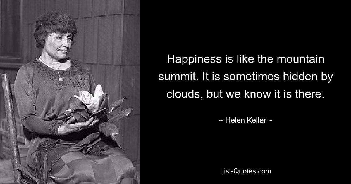 Happiness is like the mountain summit. It is sometimes hidden by clouds, but we know it is there. — © Helen Keller