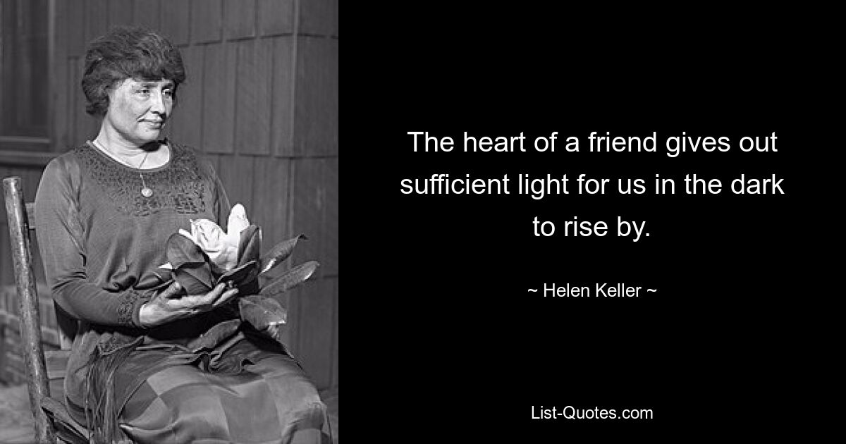 The heart of a friend gives out sufficient light for us in the dark to rise by. — © Helen Keller