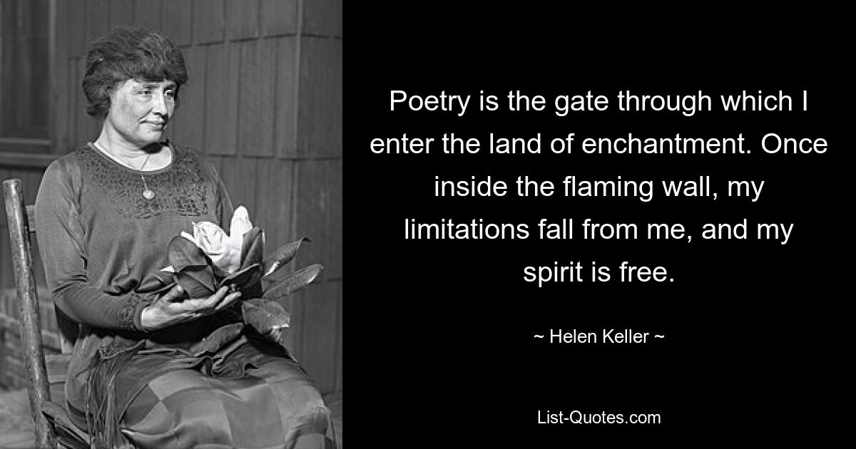 Poetry is the gate through which I enter the land of enchantment. Once inside the flaming wall, my limitations fall from me, and my spirit is free. — © Helen Keller