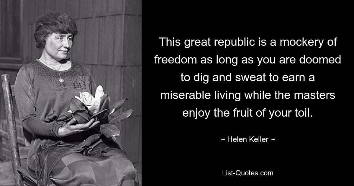 This great republic is a mockery of freedom as long as you are doomed to dig and sweat to earn a miserable living while the masters enjoy the fruit of your toil. — © Helen Keller