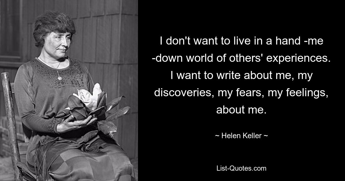 I don't want to live in a hand -me -down world of others' experiences. I want to write about me, my discoveries, my fears, my feelings, about me. — © Helen Keller