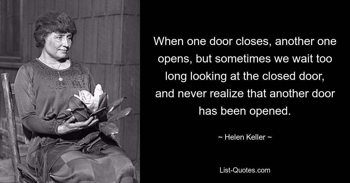 Wenn sich eine Tür schließt, öffnet sich eine andere, aber manchmal warten wir zu lange mit Blick auf die geschlossene Tür und merken nie, dass eine andere Tür geöffnet wurde. — © Helen Keller 