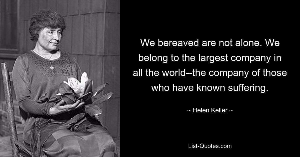 We bereaved are not alone. We belong to the largest company in all the world--the company of those who have known suffering. — © Helen Keller