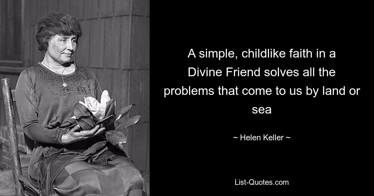 A simple, childlike faith in a Divine Friend solves all the problems that come to us by land or sea — © Helen Keller