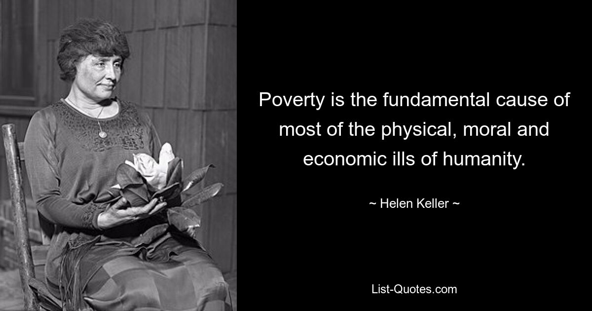 Poverty is the fundamental cause of most of the physical, moral and economic ills of humanity. — © Helen Keller