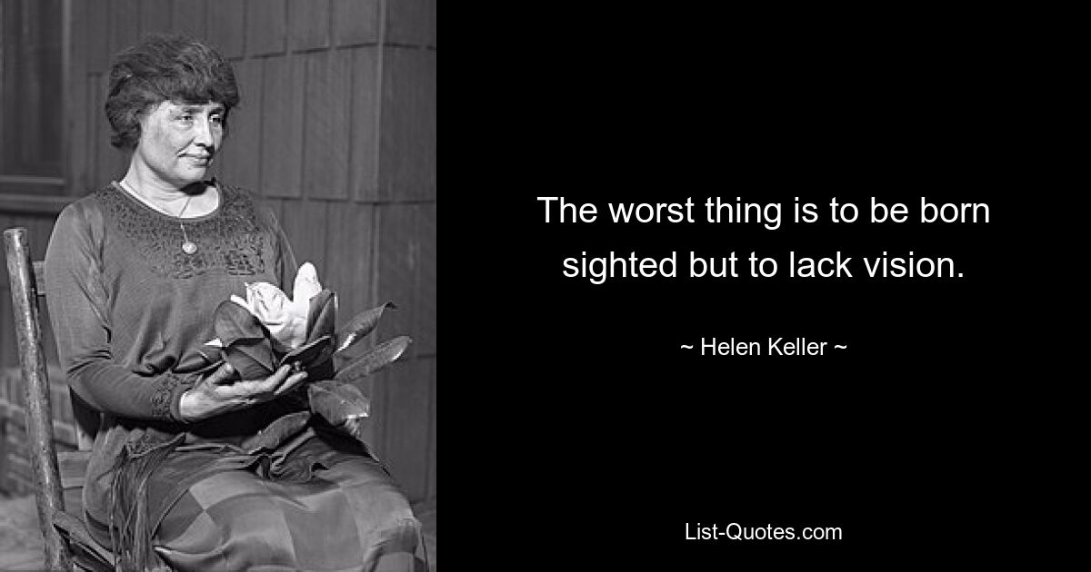 The worst thing is to be born sighted but to lack vision. — © Helen Keller