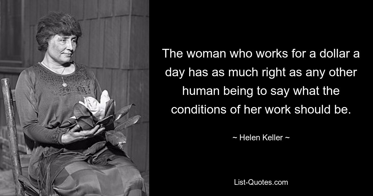 The woman who works for a dollar a day has as much right as any other human being to say what the conditions of her work should be. — © Helen Keller