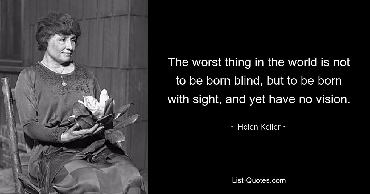 The worst thing in the world is not to be born blind, but to be born with sight, and yet have no vision. — © Helen Keller