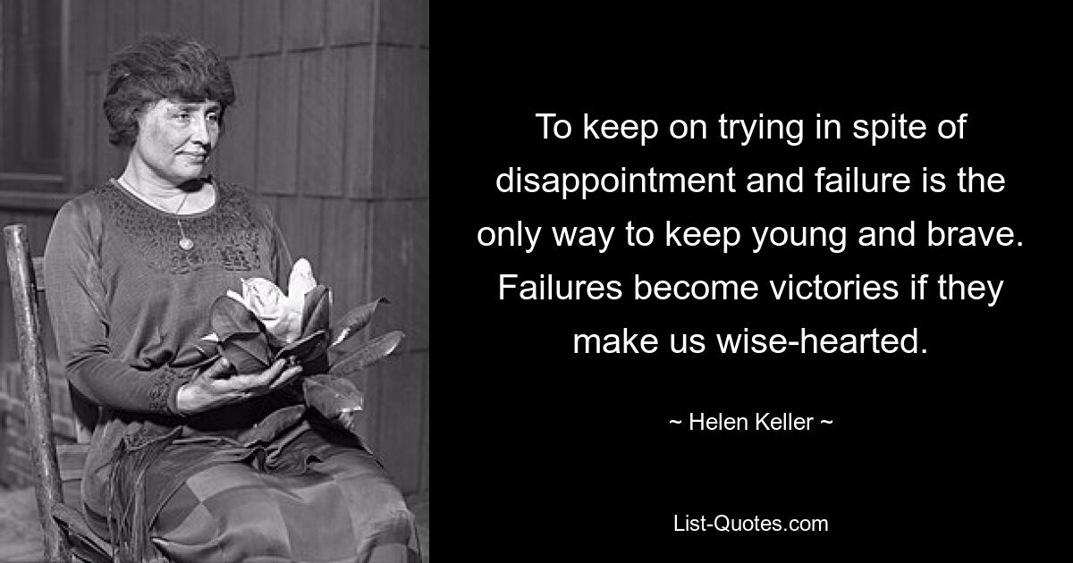 To keep on trying in spite of disappointment and failure is the only way to keep young and brave. Failures become victories if they make us wise-hearted. — © Helen Keller