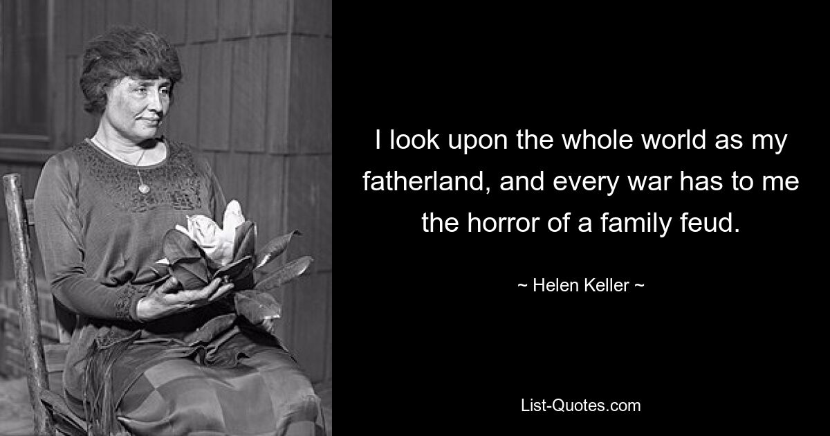 I look upon the whole world as my fatherland, and every war has to me the horror of a family feud. — © Helen Keller