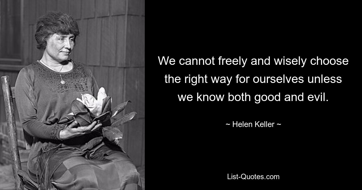 We cannot freely and wisely choose the right way for ourselves unless we know both good and evil. — © Helen Keller