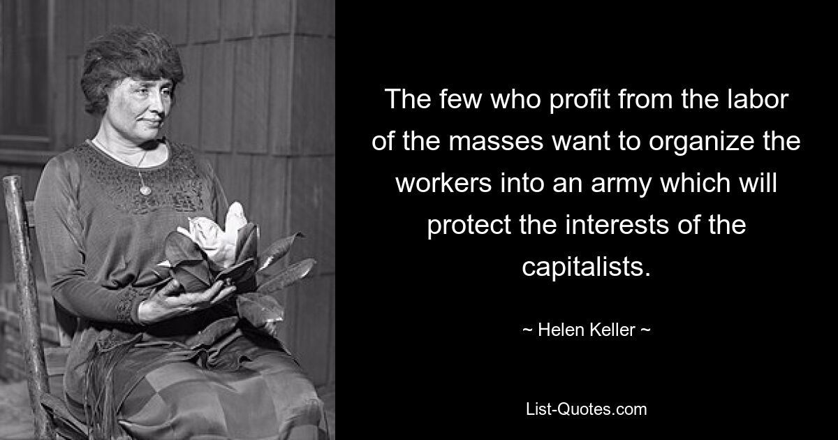 The few who profit from the labor of the masses want to organize the workers into an army which will protect the interests of the capitalists. — © Helen Keller