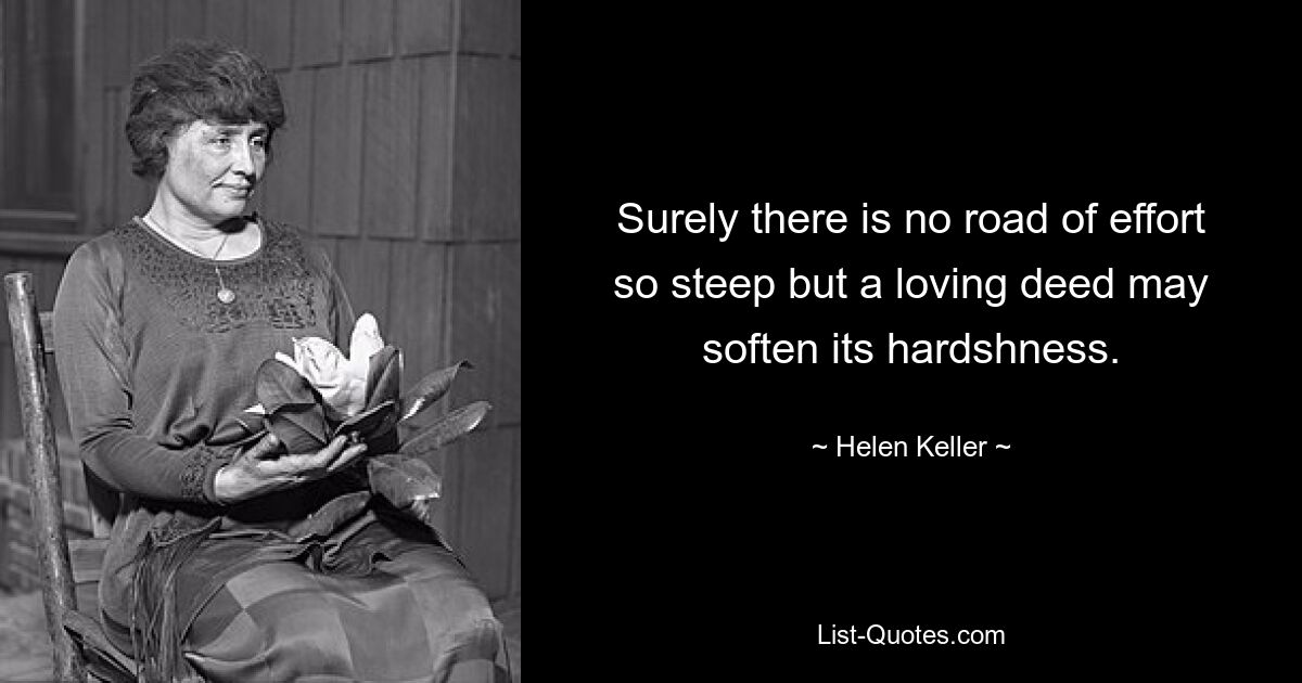 Surely there is no road of effort so steep but a loving deed may soften its hardshness. — © Helen Keller