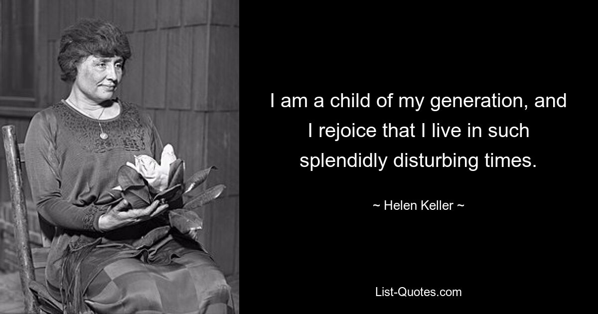 I am a child of my generation, and I rejoice that I live in such splendidly disturbing times. — © Helen Keller