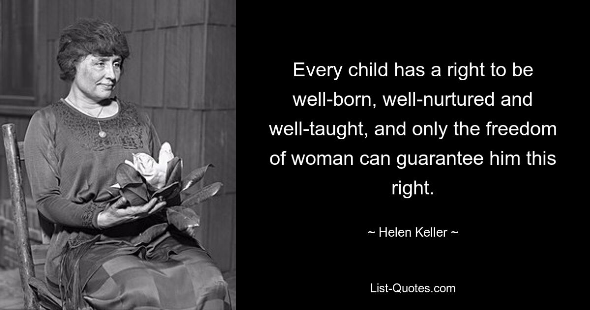 Every child has a right to be well-born, well-nurtured and well-taught, and only the freedom of woman can guarantee him this right. — © Helen Keller