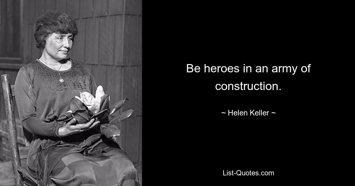 Be heroes in an army of construction. — © Helen Keller