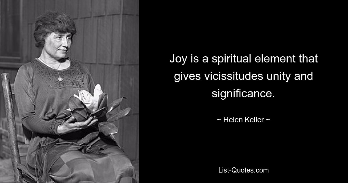 Joy is a spiritual element that gives vicissitudes unity and significance. — © Helen Keller