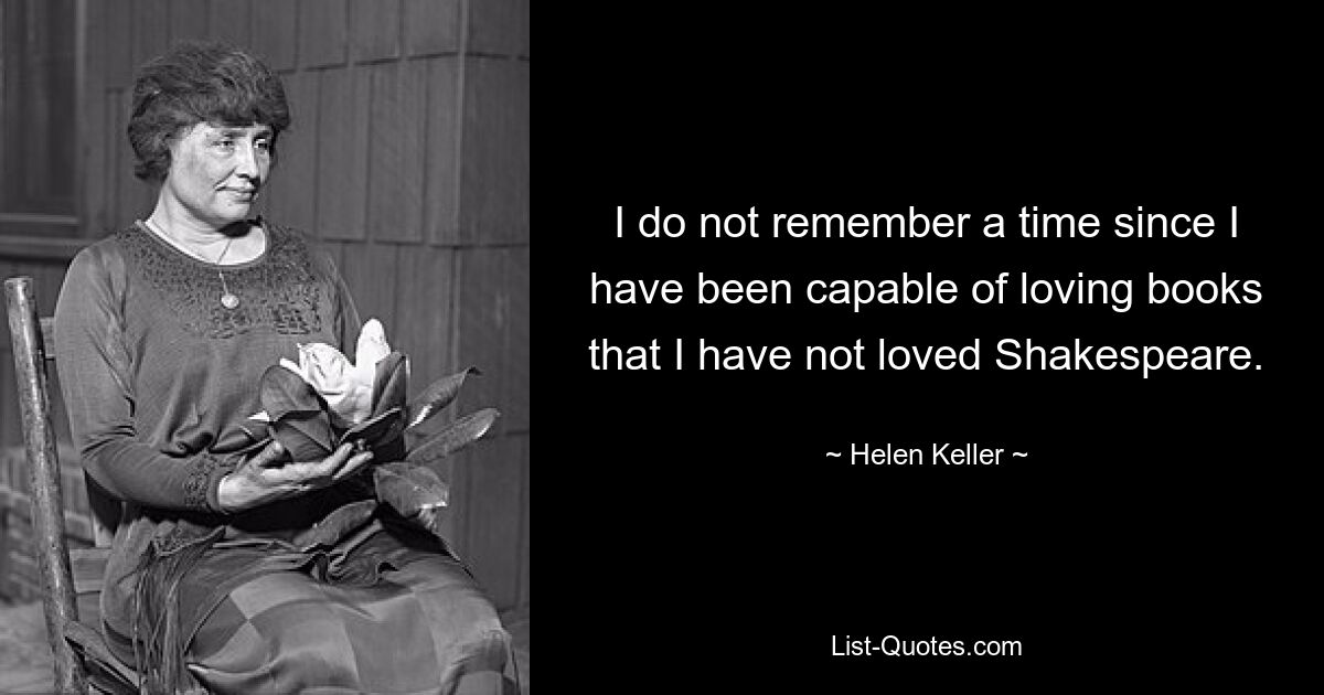 I do not remember a time since I have been capable of loving books that I have not loved Shakespeare. — © Helen Keller