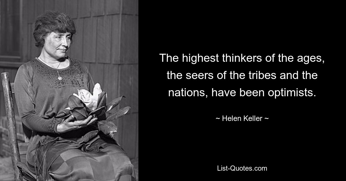 The highest thinkers of the ages, the seers of the tribes and the nations, have been optimists. — © Helen Keller