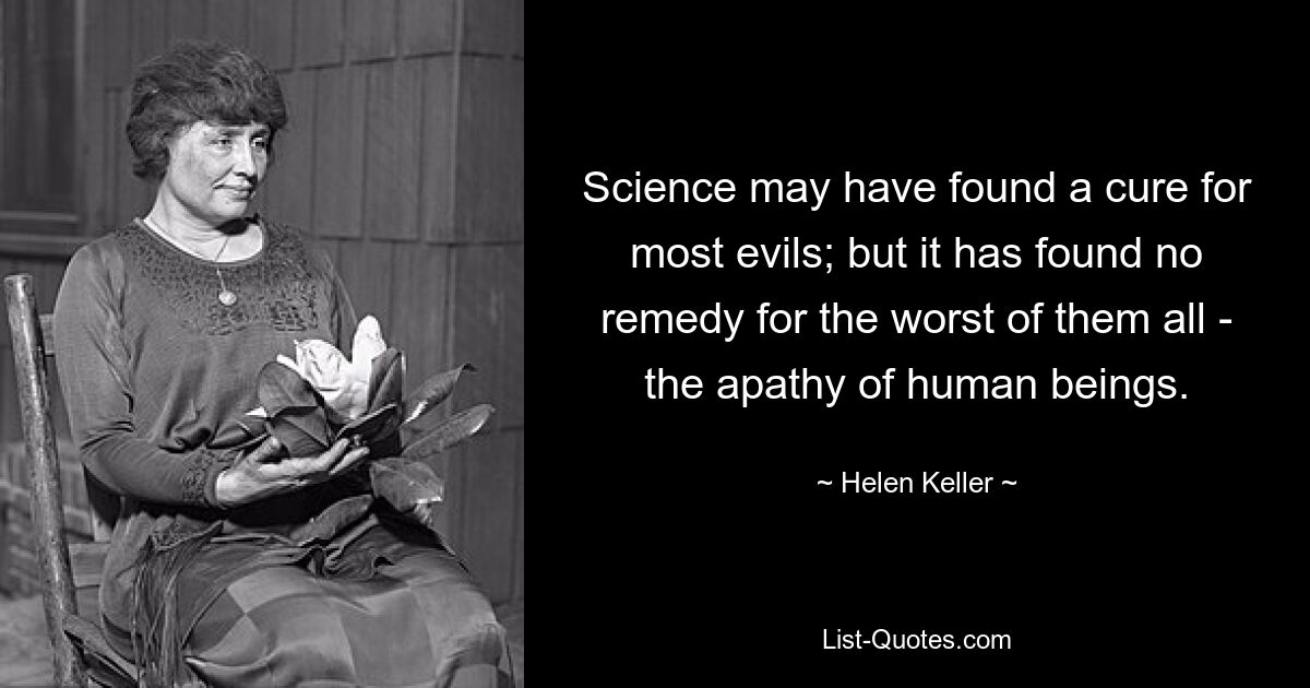 Science may have found a cure for most evils; but it has found no remedy for the worst of them all - the apathy of human beings. — © Helen Keller