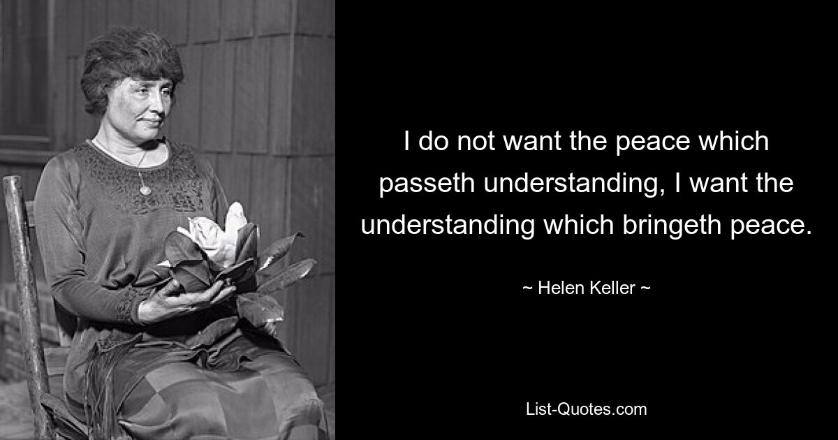 I do not want the peace which passeth understanding, I want the understanding which bringeth peace. — © Helen Keller