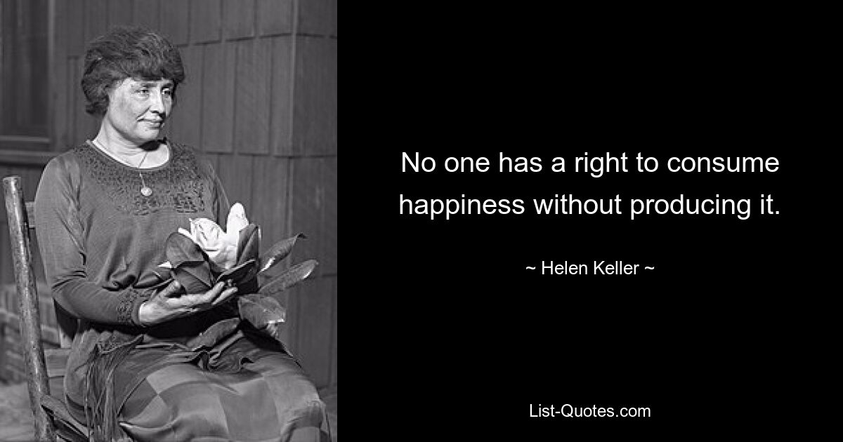 No one has a right to consume happiness without producing it. — © Helen Keller