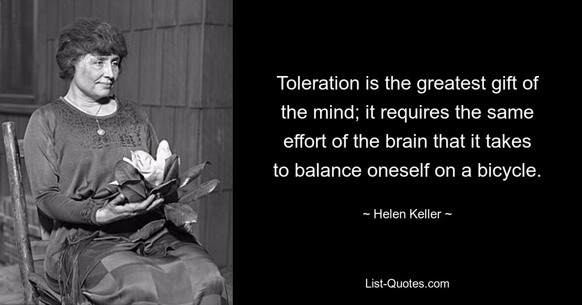 Toleration is the greatest gift of the mind; it requires the same effort of the brain that it takes to balance oneself on a bicycle. — © Helen Keller