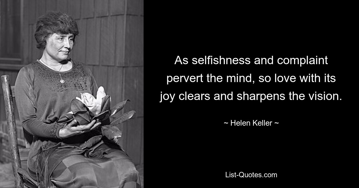 As selfishness and complaint pervert the mind, so love with its joy clears and sharpens the vision. — © Helen Keller