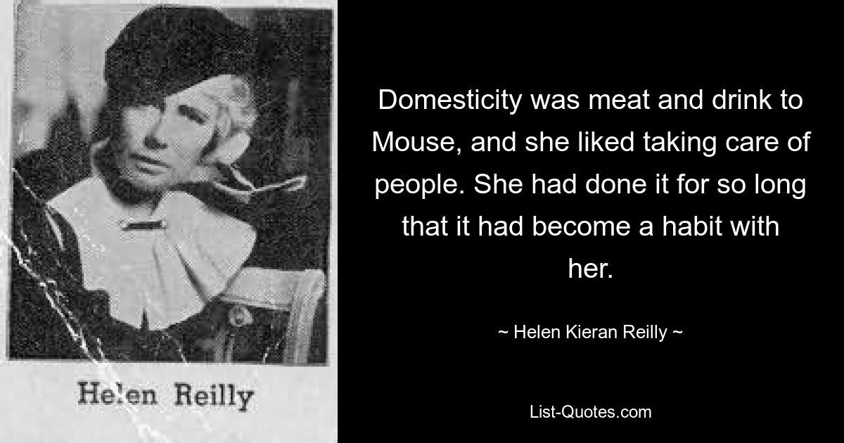 Domesticity was meat and drink to Mouse, and she liked taking care of people. She had done it for so long that it had become a habit with her. — © Helen Kieran Reilly