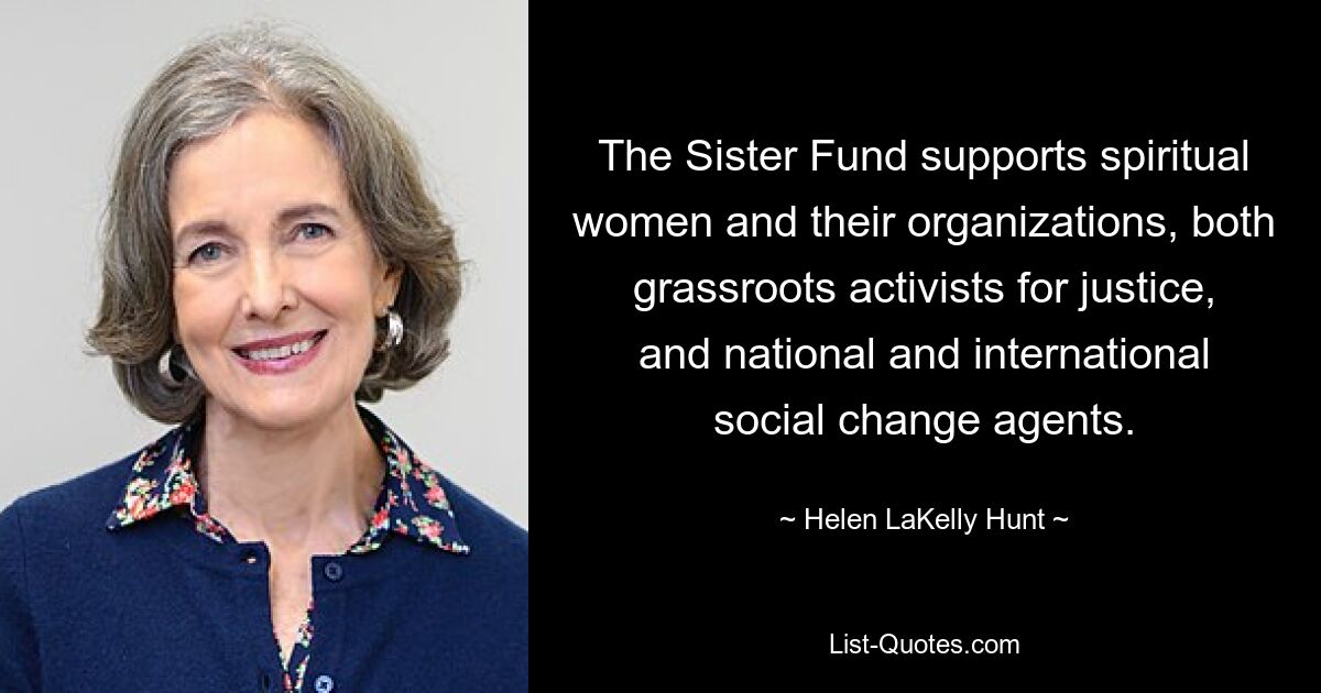 The Sister Fund supports spiritual women and their organizations, both grassroots activists for justice, and national and international social change agents. — © Helen LaKelly Hunt