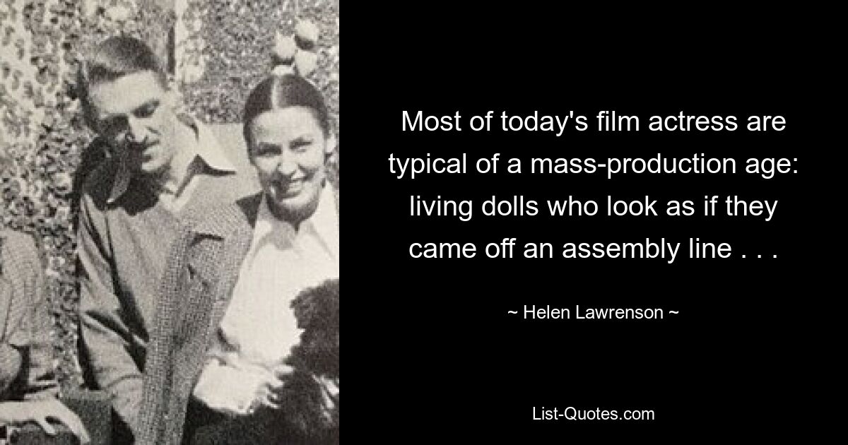 Most of today's film actress are typical of a mass-production age: living dolls who look as if they came off an assembly line . . . — © Helen Lawrenson