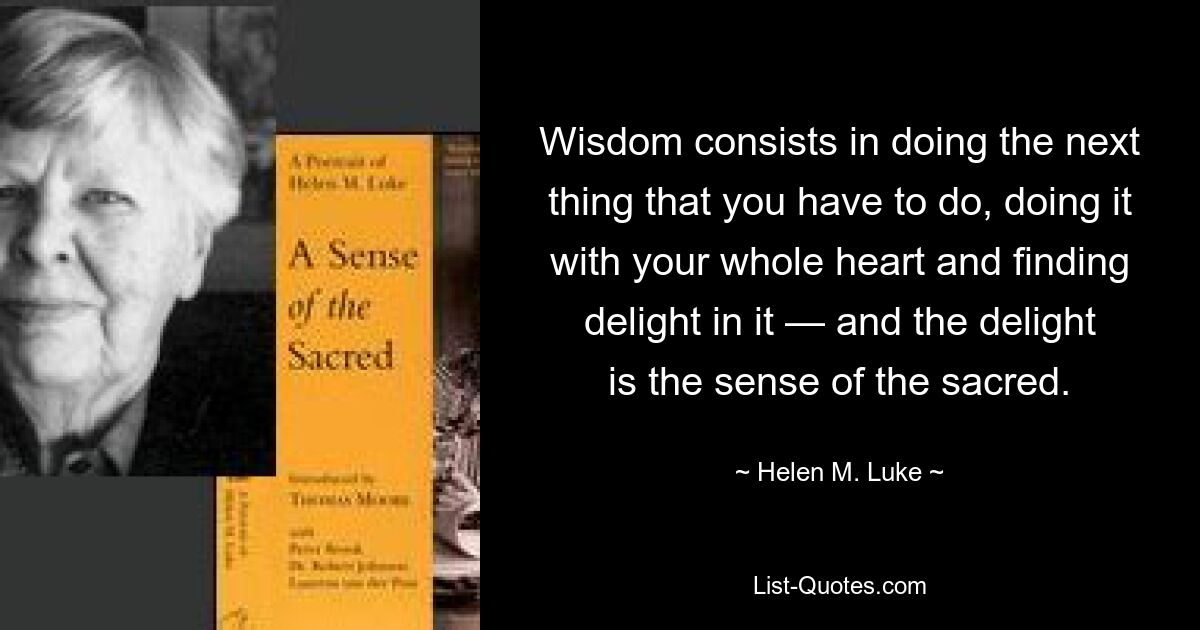 Wisdom consists in doing the next thing that you have to do, doing it with your whole heart and finding delight in it — and the delight is the sense of the sacred. — © Helen M. Luke