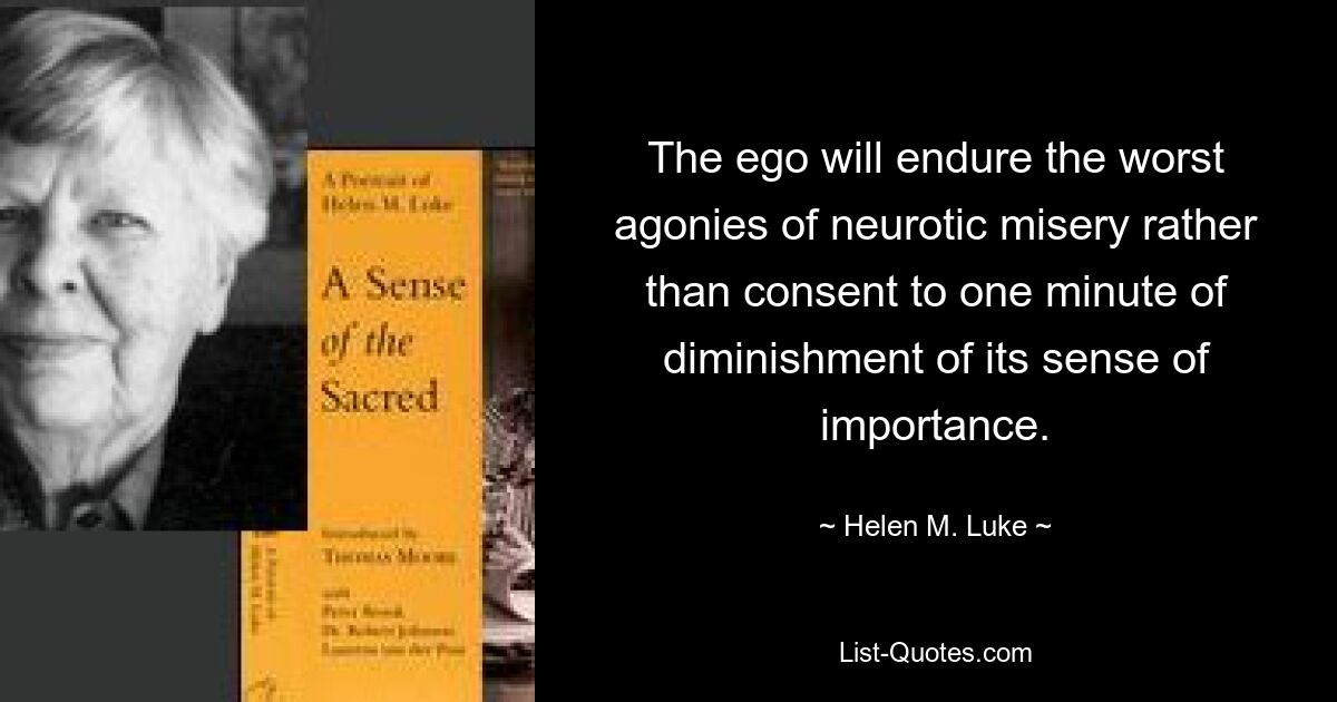 The ego will endure the worst agonies of neurotic misery rather than consent to one minute of diminishment of its sense of importance. — © Helen M. Luke