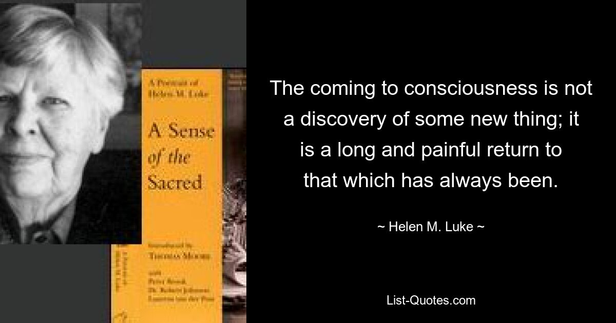 The coming to consciousness is not a discovery of some new thing; it is a long and painful return to that which has always been. — © Helen M. Luke