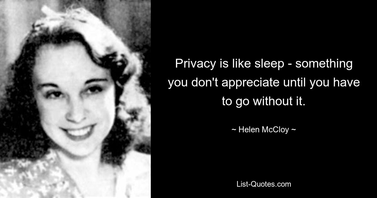 Privacy is like sleep - something you don't appreciate until you have to go without it. — © Helen McCloy