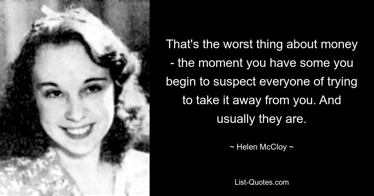 That's the worst thing about money - the moment you have some you begin to suspect everyone of trying to take it away from you. And usually they are. — © Helen McCloy