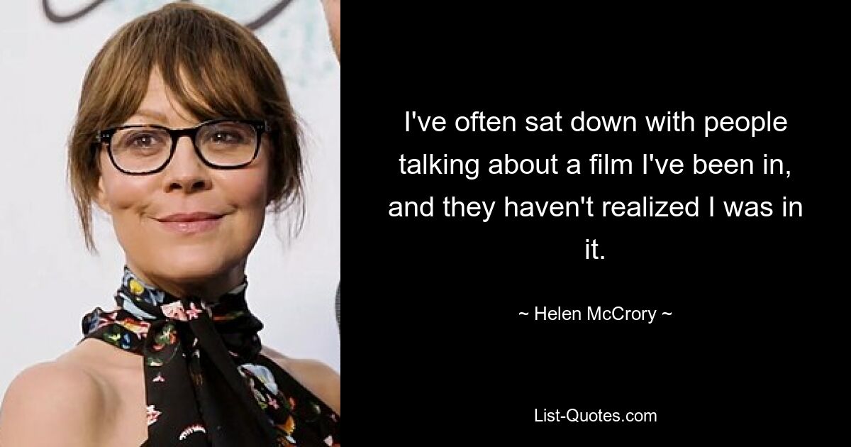 I've often sat down with people talking about a film I've been in, and they haven't realized I was in it. — © Helen McCrory