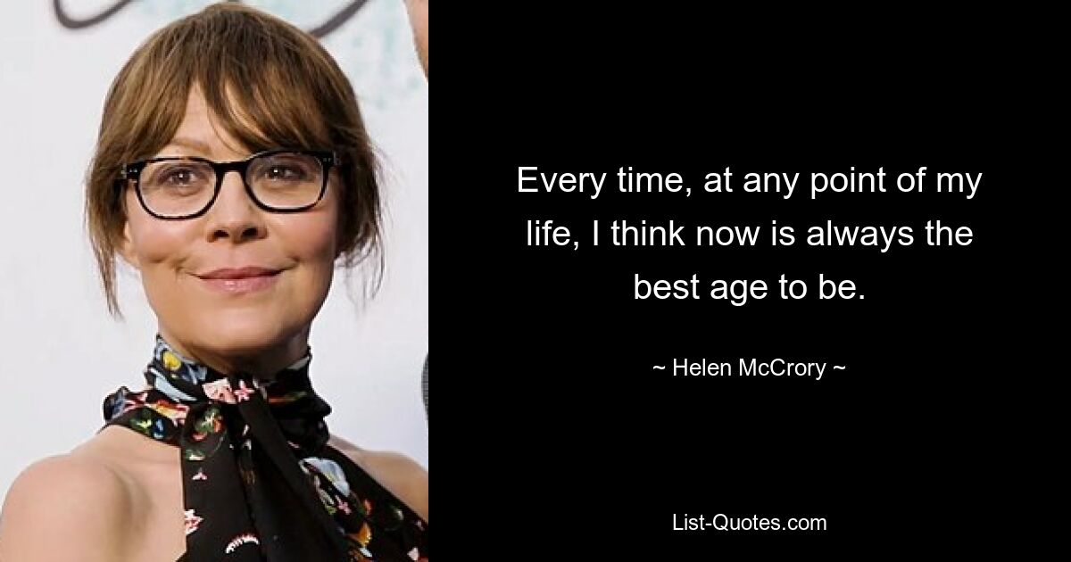 Every time, at any point of my life, I think now is always the best age to be. — © Helen McCrory