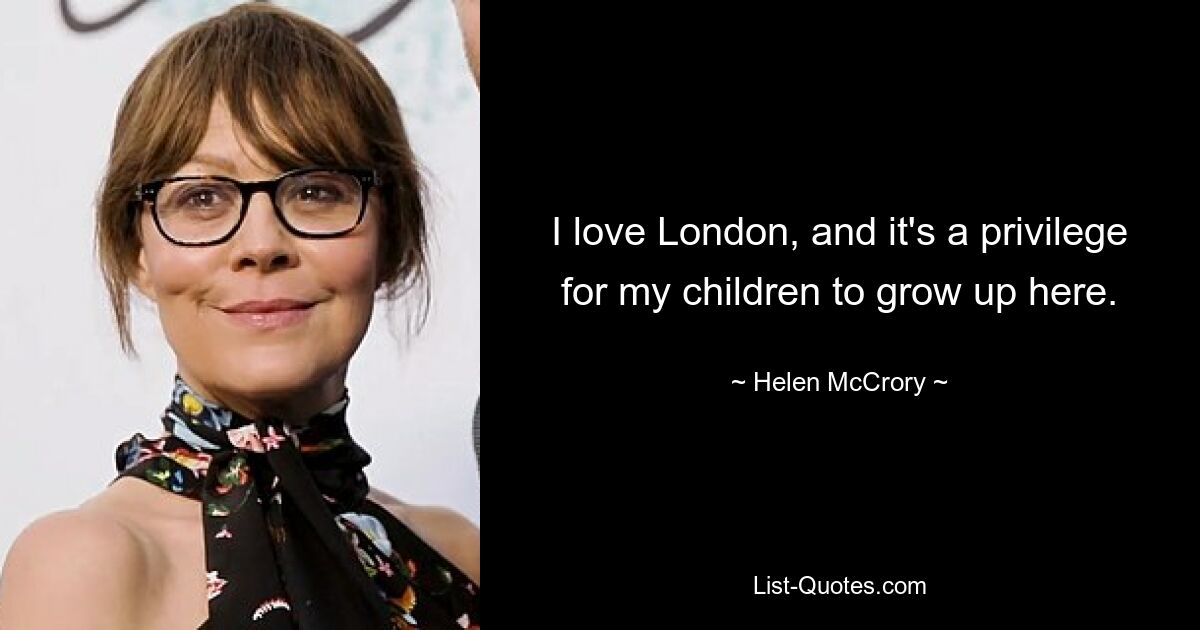 I love London, and it's a privilege for my children to grow up here. — © Helen McCrory