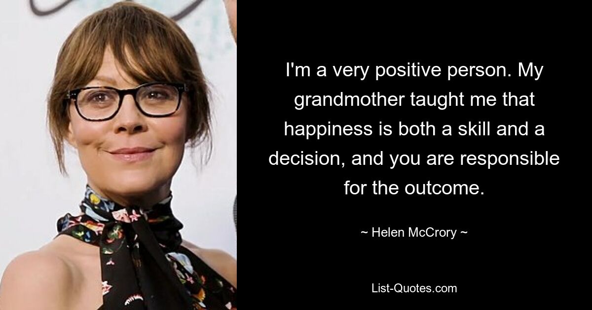 I'm a very positive person. My grandmother taught me that happiness is both a skill and a decision, and you are responsible for the outcome. — © Helen McCrory