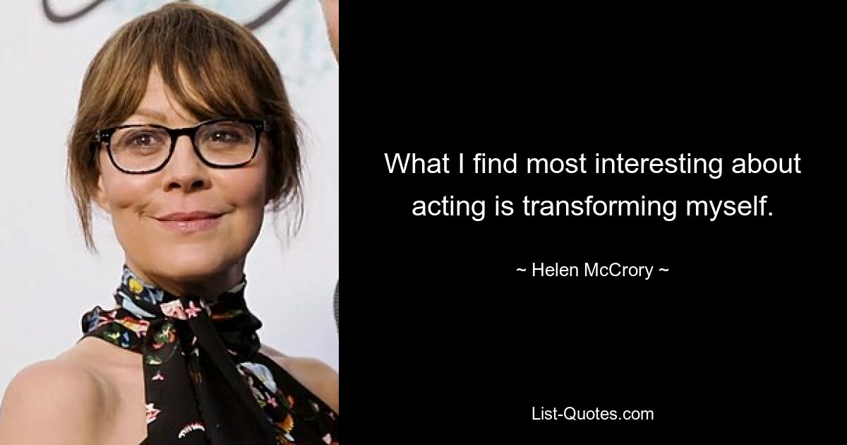 What I find most interesting about acting is transforming myself. — © Helen McCrory