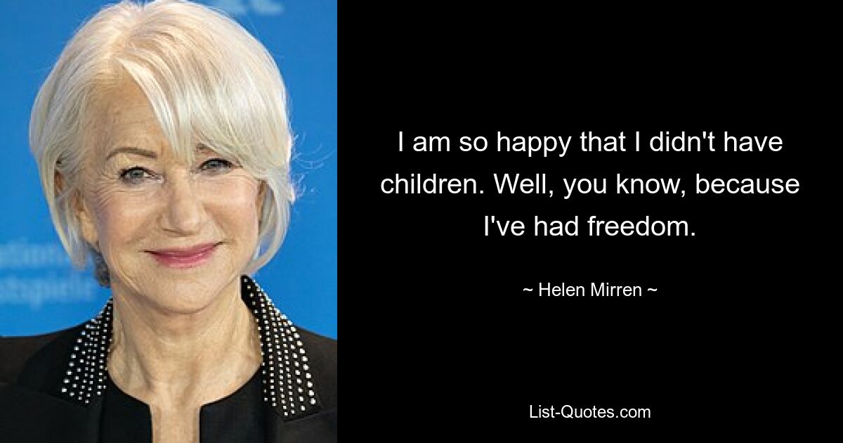 I am so happy that I didn't have children. Well, you know, because I've had freedom. — © Helen Mirren