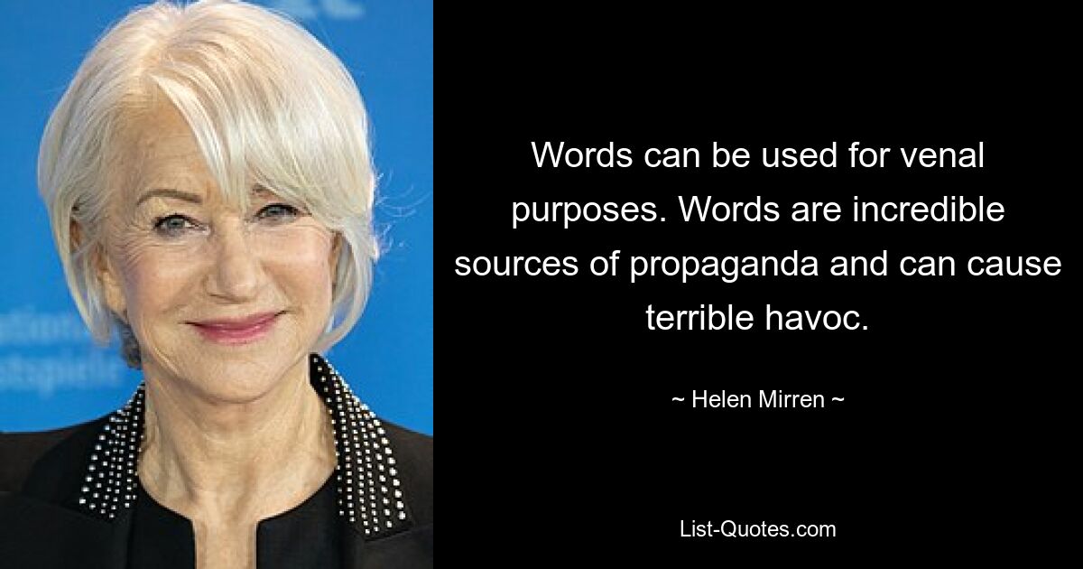 Words can be used for venal purposes. Words are incredible sources of propaganda and can cause terrible havoc. — © Helen Mirren