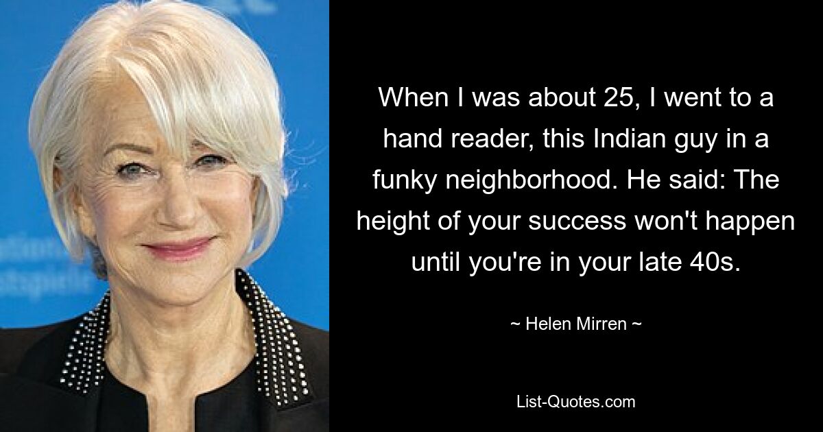 Когда мне было около 25, я пошел к одному индийскому парню из модного района. Он сказал: Пик вашего успеха не наступит, пока вам не исполнится 40 лет. — © Хелен Миррен