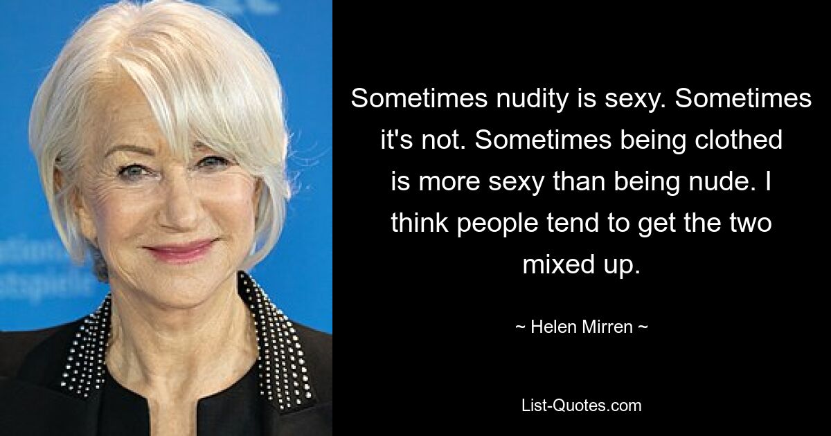 Sometimes nudity is sexy. Sometimes it's not. Sometimes being clothed is more sexy than being nude. I think people tend to get the two mixed up. — © Helen Mirren